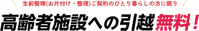 生前整理(お片付け・整理)ご契約のひとり暮らしの方に限り 高齢者施設への引越無料！